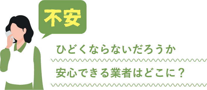 不安：「ひどくならないだろうか」「安心できる業者はどこに？」